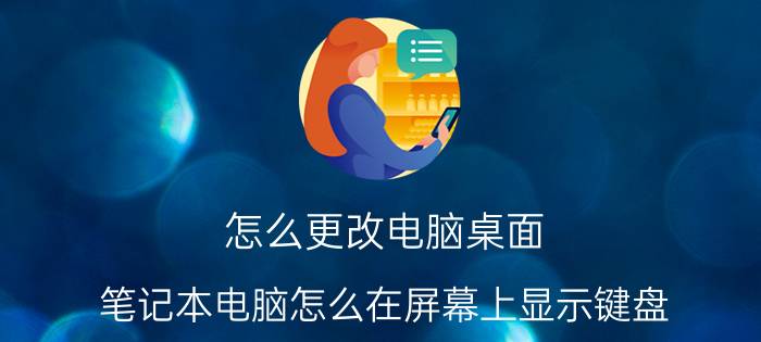 怎么更改电脑桌面 笔记本电脑怎么在屏幕上显示键盘？